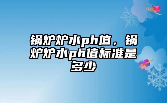 鍋爐爐水ph值，鍋爐爐水ph值標準是多少