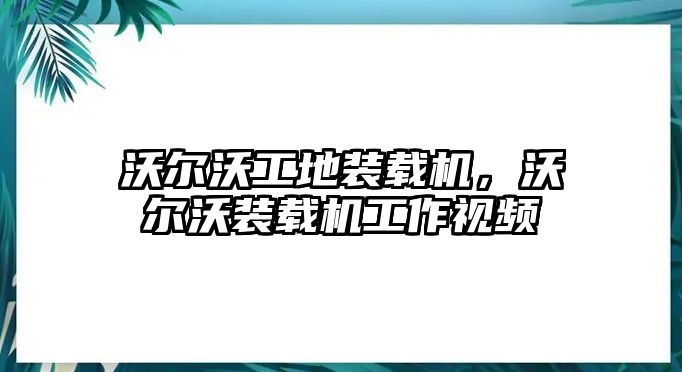 沃爾沃工地裝載機，沃爾沃裝載機工作視頻