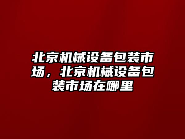 北京機械設(shè)備包裝市場，北京機械設(shè)備包裝市場在哪里