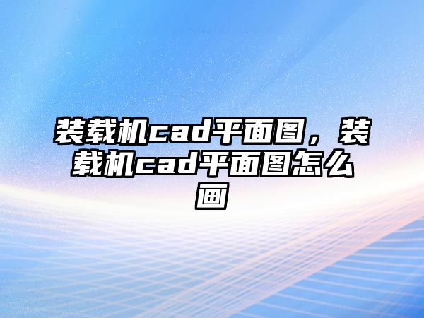 裝載機(jī)cad平面圖，裝載機(jī)cad平面圖怎么畫