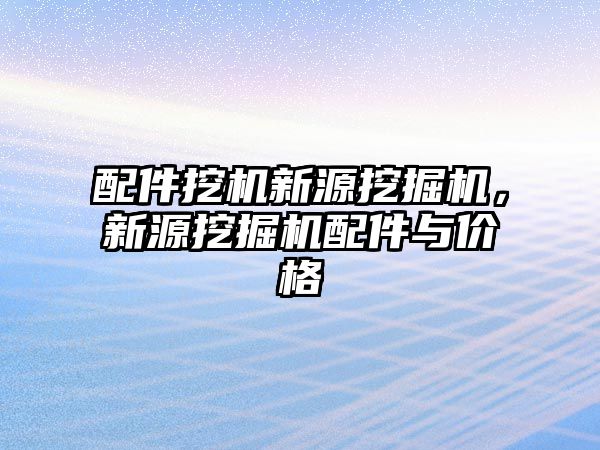 配件挖機新源挖掘機，新源挖掘機配件與價格