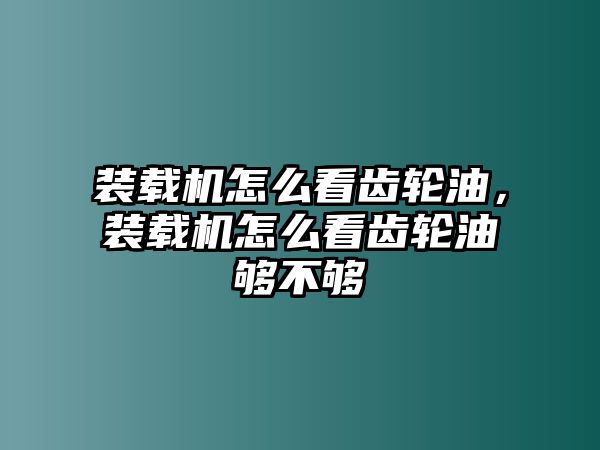 裝載機怎么看齒輪油，裝載機怎么看齒輪油夠不夠