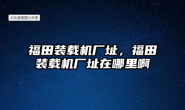福田裝載機廠址，福田裝載機廠址在哪里啊