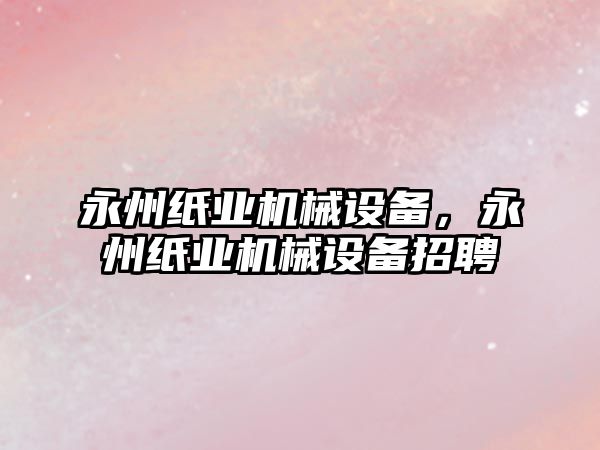 永州紙業(yè)機械設(shè)備，永州紙業(yè)機械設(shè)備招聘