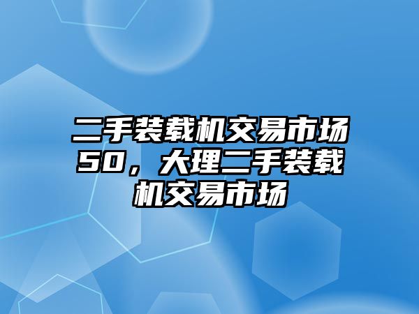 二手裝載機交易市場50，大理二手裝載機交易市場