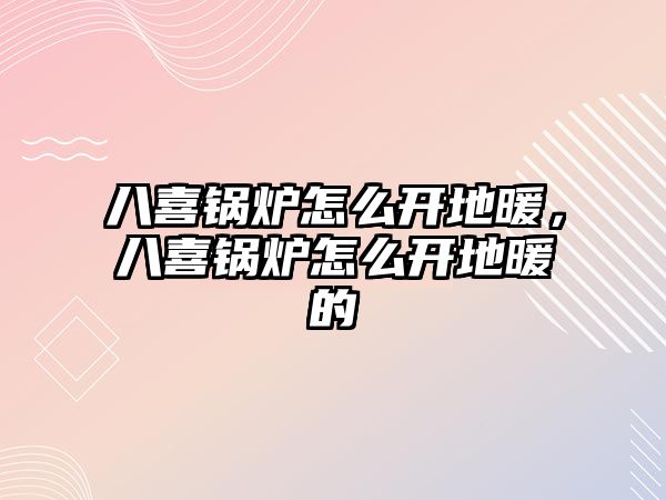 八喜鍋爐怎么開地暖，八喜鍋爐怎么開地暖的