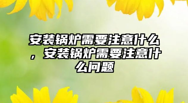 安裝鍋爐需要注意什么，安裝鍋爐需要注意什么問(wèn)題