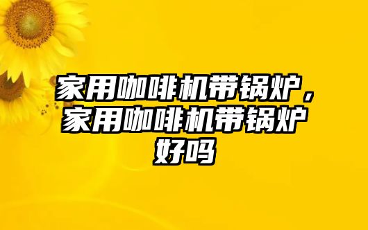 家用咖啡機(jī)帶鍋爐，家用咖啡機(jī)帶鍋爐好嗎