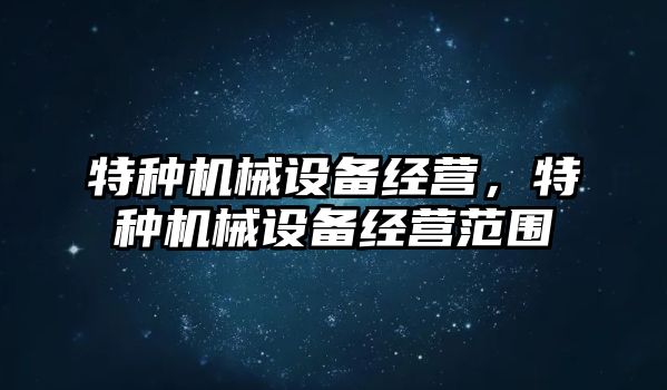 特種機械設備經營，特種機械設備經營范圍