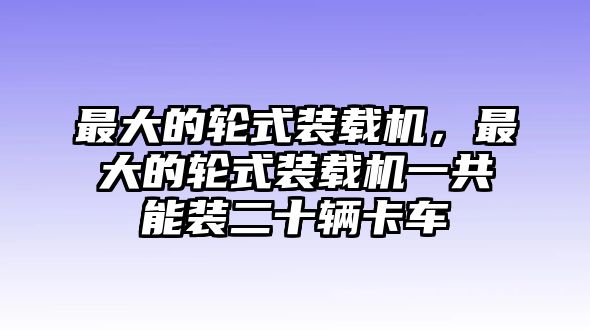 最大的輪式裝載機(jī)，最大的輪式裝載機(jī)一共能裝二十輛卡車