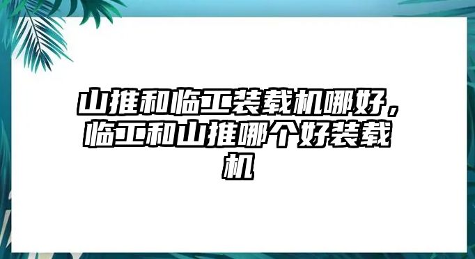 山推和臨工裝載機(jī)哪好，臨工和山推哪個(gè)好裝載機(jī)