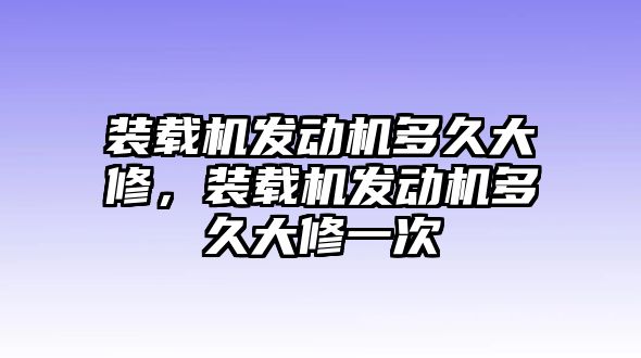 裝載機發(fā)動機多久大修，裝載機發(fā)動機多久大修一次