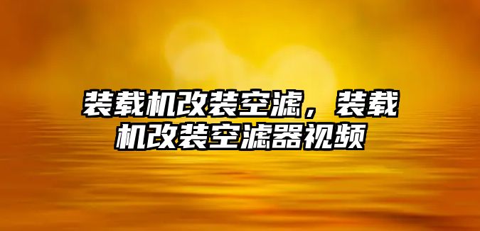 裝載機(jī)改裝空濾，裝載機(jī)改裝空濾器視頻