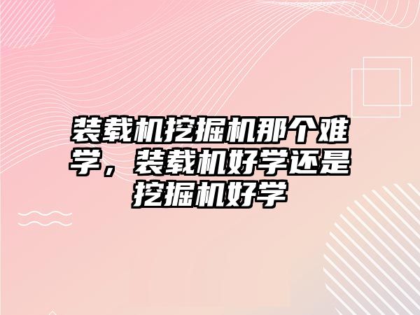 裝載機(jī)挖掘機(jī)那個(gè)難學(xué)，裝載機(jī)好學(xué)還是挖掘機(jī)好學(xué)