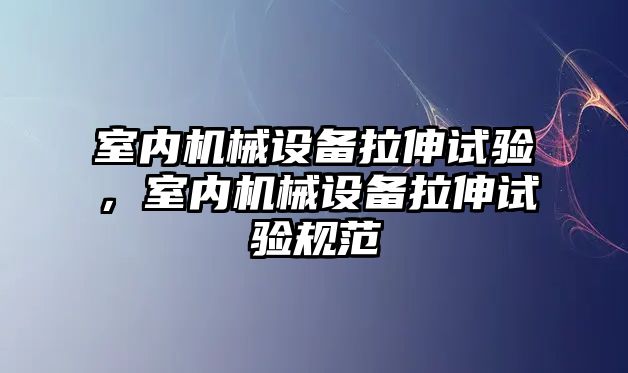 室內(nèi)機械設(shè)備拉伸試驗，室內(nèi)機械設(shè)備拉伸試驗規(guī)范