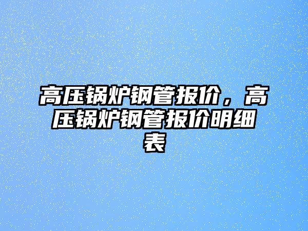 高壓鍋爐鋼管報價，高壓鍋爐鋼管報價明細表