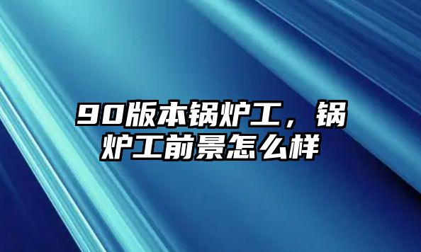 90版本鍋爐工，鍋爐工前景怎么樣