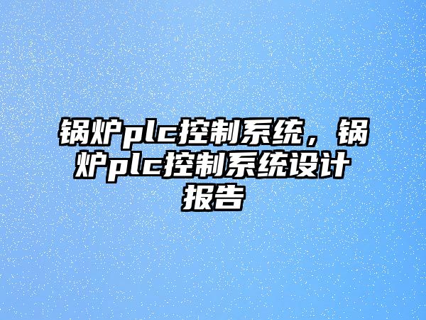 鍋爐plc控制系統(tǒng)，鍋爐plc控制系統(tǒng)設(shè)計(jì)報(bào)告