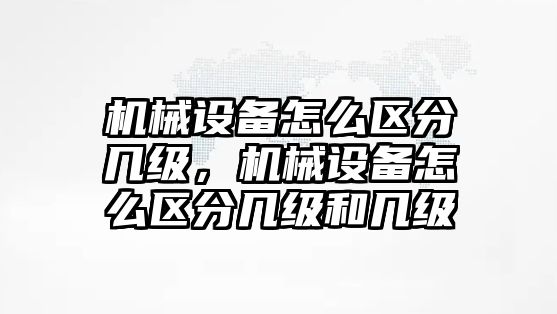 機械設(shè)備怎么區(qū)分幾級，機械設(shè)備怎么區(qū)分幾級和幾級