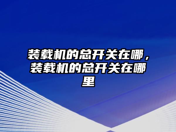 裝載機的總開關在哪，裝載機的總開關在哪里