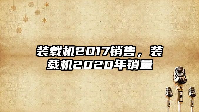 裝載機2017銷售，裝載機2020年銷量