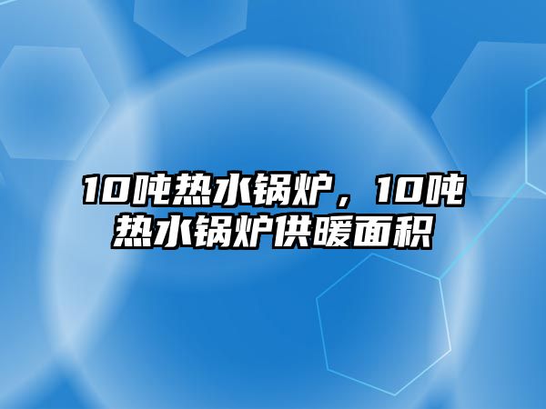 10噸熱水鍋爐，10噸熱水鍋爐供暖面積