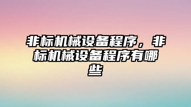 非標機械設備程序，非標機械設備程序有哪些