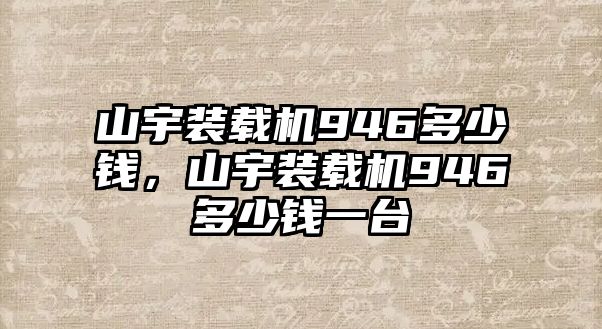 山宇裝載機(jī)946多少錢，山宇裝載機(jī)946多少錢一臺