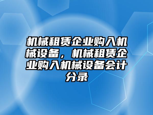 機(jī)械租賃企業(yè)購入機(jī)械設(shè)備，機(jī)械租賃企業(yè)購入機(jī)械設(shè)備會計(jì)分錄