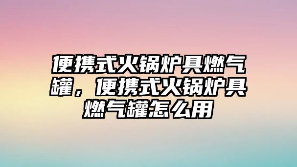 便攜式火鍋爐具燃氣罐，便攜式火鍋爐具燃氣罐怎么用