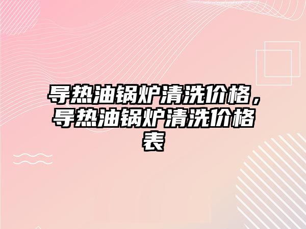 導熱油鍋爐清洗價格，導熱油鍋爐清洗價格表