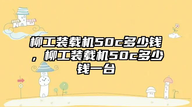 柳工裝載機(jī)50c多少錢(qián)，柳工裝載機(jī)50c多少錢(qián)一臺(tái)