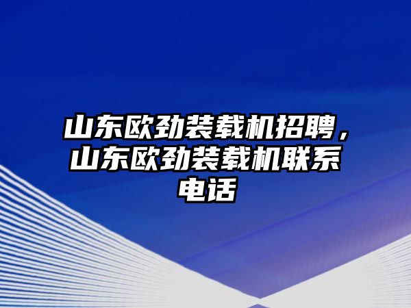 山東歐勁裝載機(jī)招聘，山東歐勁裝載機(jī)聯(lián)系電話