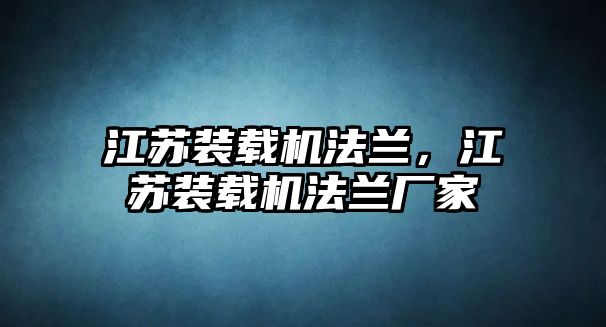 江蘇裝載機法蘭，江蘇裝載機法蘭廠家