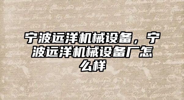 寧波遠(yuǎn)洋機械設(shè)備，寧波遠(yuǎn)洋機械設(shè)備廠怎么樣