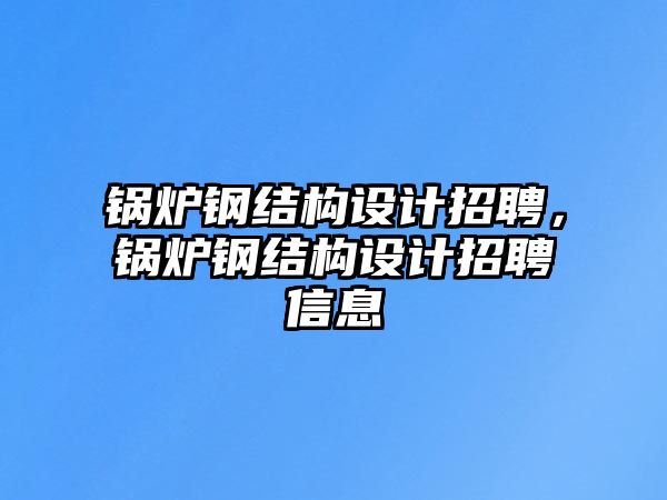 鍋爐鋼結(jié)構(gòu)設計招聘，鍋爐鋼結(jié)構(gòu)設計招聘信息