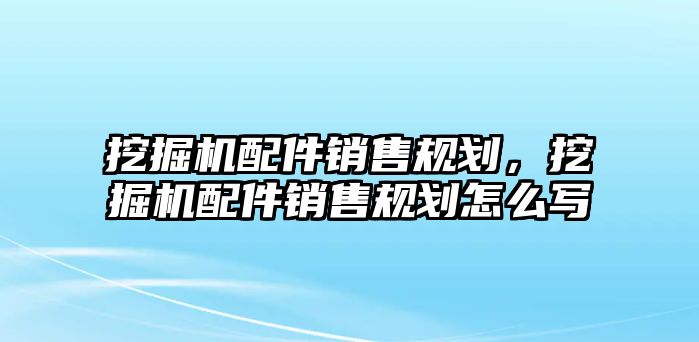 挖掘機(jī)配件銷售規(guī)劃，挖掘機(jī)配件銷售規(guī)劃怎么寫(xiě)