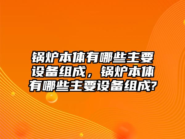 鍋爐本體有哪些主要設(shè)備組成，鍋爐本體有哪些主要設(shè)備組成?