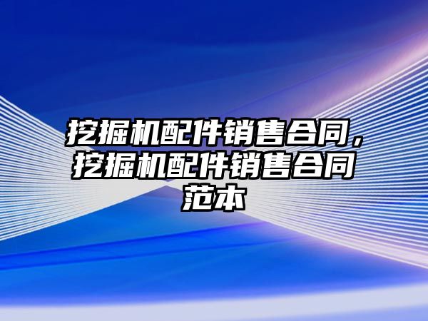 挖掘機配件銷售合同，挖掘機配件銷售合同范本