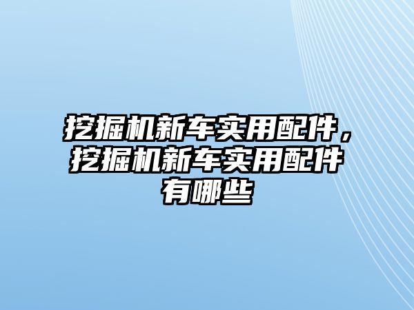 挖掘機新車實用配件，挖掘機新車實用配件有哪些