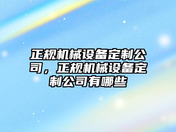 正規(guī)機械設備定制公司，正規(guī)機械設備定制公司有哪些