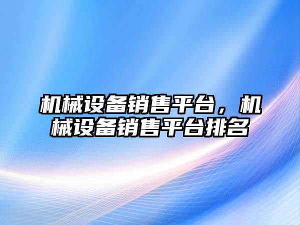 機械設(shè)備銷售平臺，機械設(shè)備銷售平臺排名