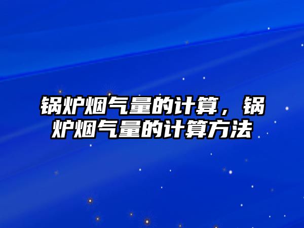 鍋爐煙氣量的計算，鍋爐煙氣量的計算方法