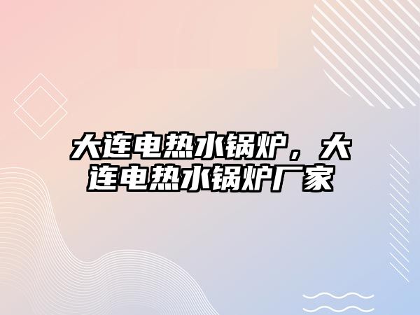 大連電熱水鍋爐，大連電熱水鍋爐廠家