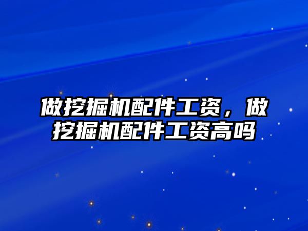 做挖掘機配件工資，做挖掘機配件工資高嗎