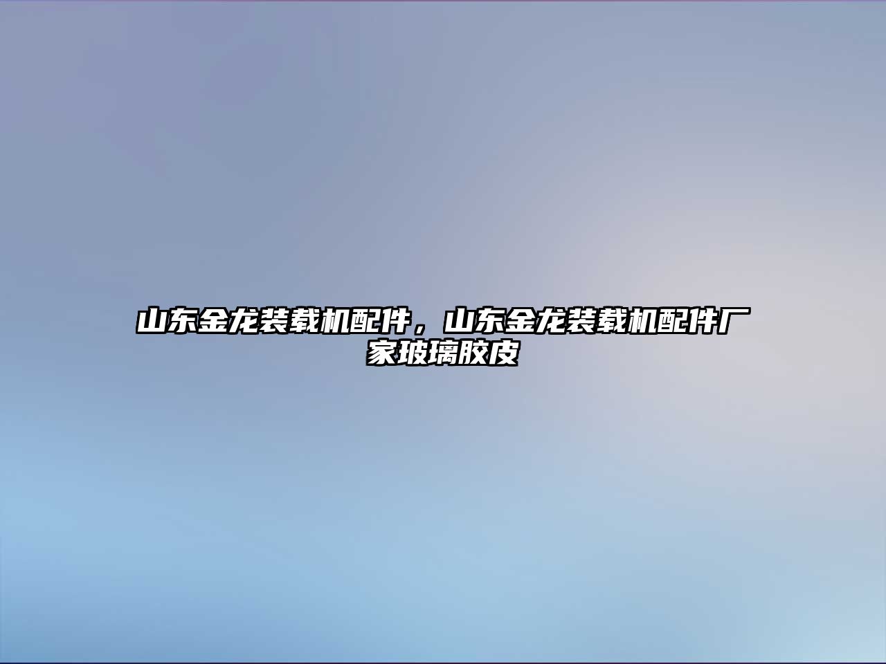 山東金龍裝載機配件，山東金龍裝載機配件廠家玻璃膠皮