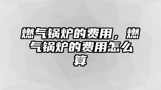 燃氣鍋爐的費用，燃氣鍋爐的費用怎么算