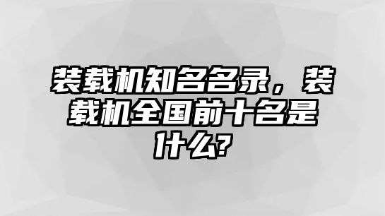 裝載機(jī)知名名錄，裝載機(jī)全國前十名是什么?