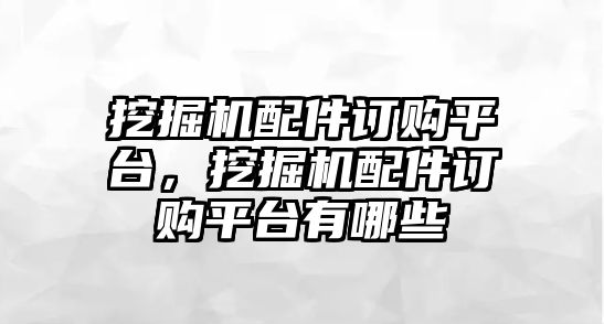 挖掘機配件訂購平臺，挖掘機配件訂購平臺有哪些