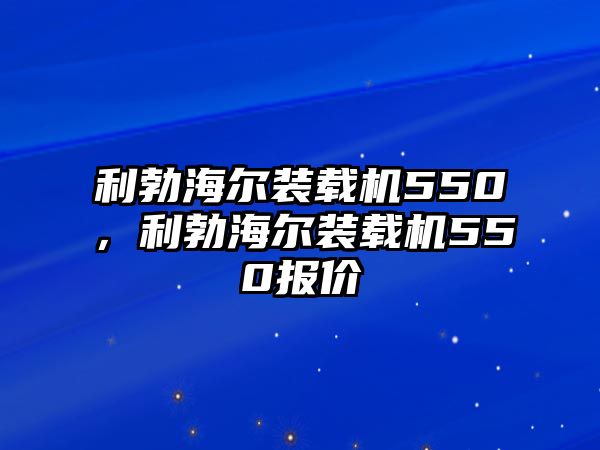 利勃海爾裝載機(jī)550，利勃海爾裝載機(jī)550報(bào)價(jià)